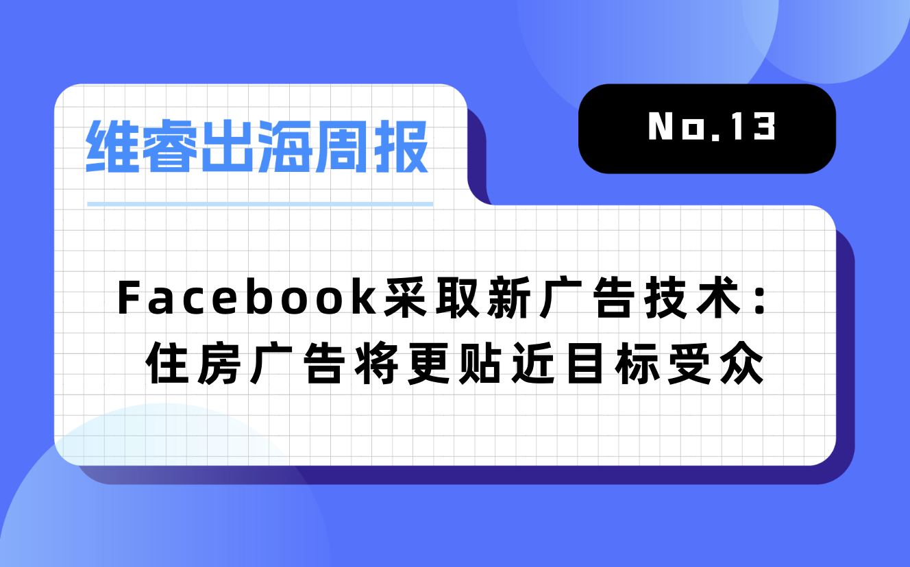 【维睿出海周报】Facebook接纳新住房广告手艺，网易+茅台的“元宇宙游戏”冲上免费总榜第一｜No.13