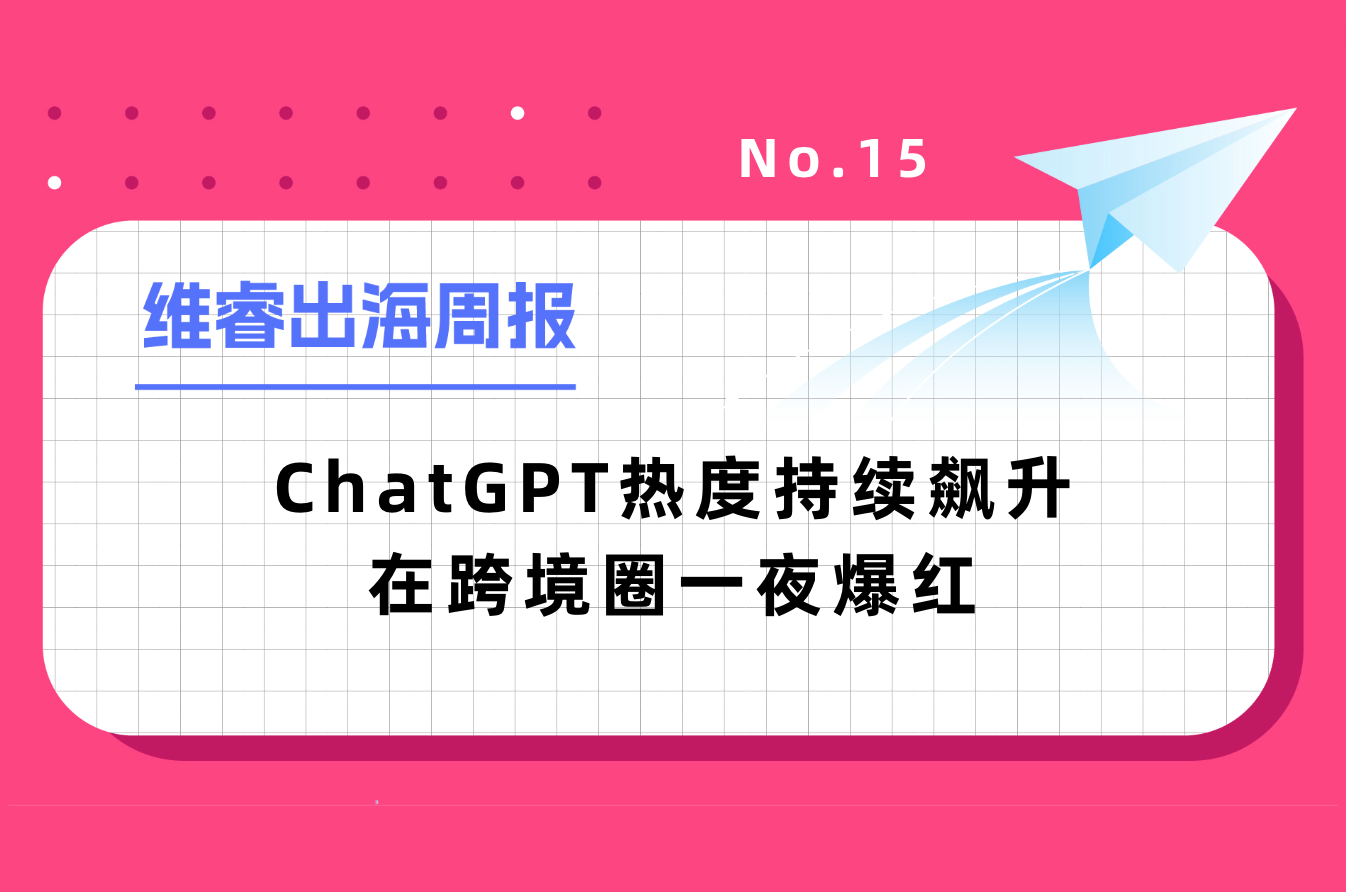【维睿出海周报】ChatGPT热度一连飙升在跨境圈一夜爆红，亚马逊将更改商品退货规则｜No.15